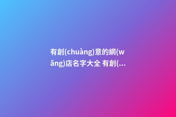 有創(chuàng)意的網(wǎng)店名字大全 有創(chuàng)意的網(wǎng)絡(luò)店鋪名-第1張-店鋪起名-玄機(jī)派